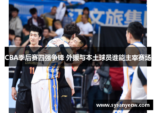 CBA季后赛四强争锋 外援与本土球员谁能主宰赛场