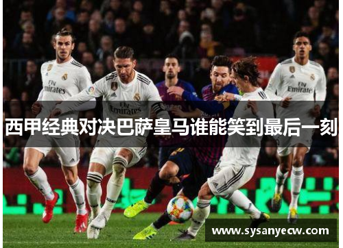 西甲经典对决巴萨皇马谁能笑到最后一刻