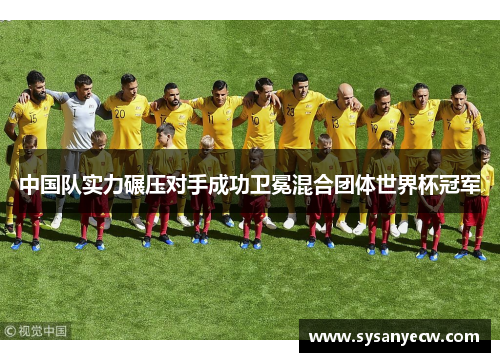 中国队实力碾压对手成功卫冕混合团体世界杯冠军