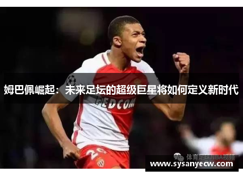 姆巴佩崛起：未来足坛的超级巨星将如何定义新时代