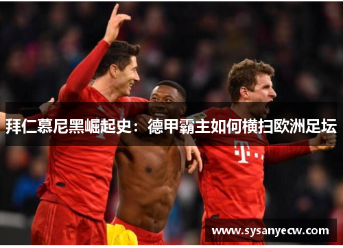 拜仁慕尼黑崛起史：德甲霸主如何横扫欧洲足坛