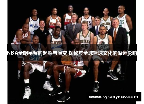 NBA全明星赛的起源与演变 探秘其全球篮球文化的深远影响