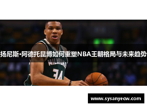 扬尼斯·阿德托昆博如何重塑NBA王朝格局与未来趋势