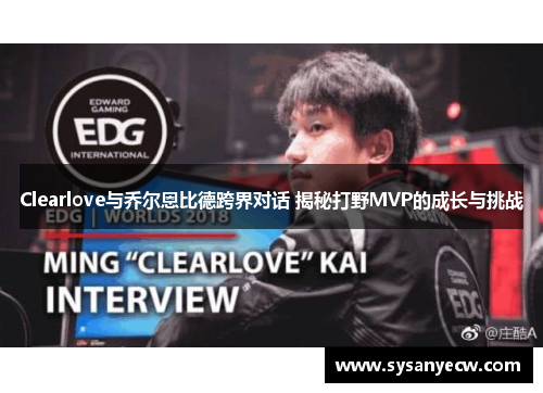 Clearlove与乔尔恩比德跨界对话 揭秘打野MVP的成长与挑战