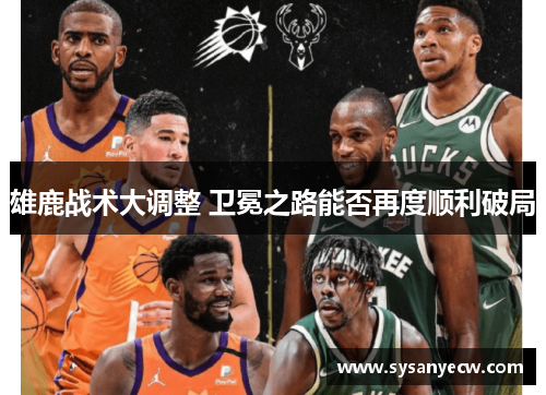 雄鹿战术大调整 卫冕之路能否再度顺利破局