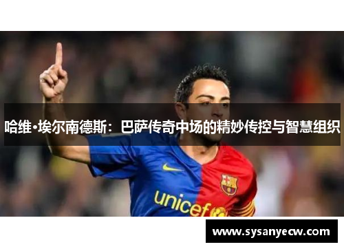 哈维·埃尔南德斯：巴萨传奇中场的精妙传控与智慧组织