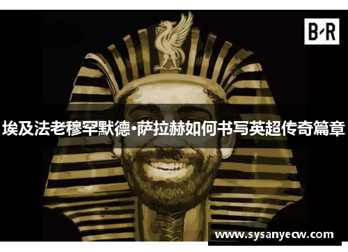 埃及法老穆罕默德·萨拉赫如何书写英超传奇篇章