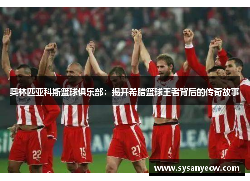 奥林匹亚科斯篮球俱乐部：揭开希腊篮球王者背后的传奇故事