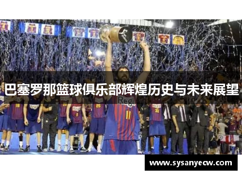 巴塞罗那篮球俱乐部辉煌历史与未来展望 巴塞罗那篮球俱乐部辉煌历史与未来展望