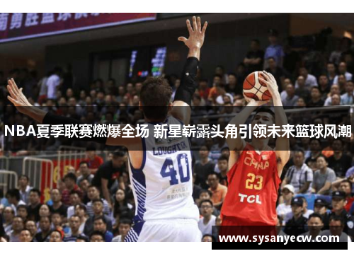 NBA夏季联赛燃爆全场 新星崭露头角引领未来篮球风潮