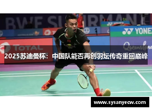 2025苏迪曼杯：中国队能否再创羽坛传奇重回巅峰