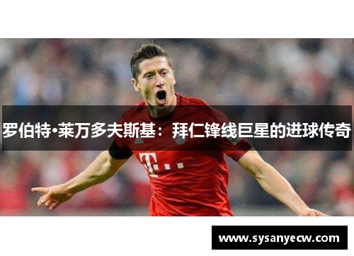 罗伯特·莱万多夫斯基：拜仁锋线巨星的进球传奇