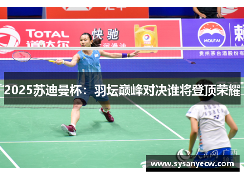2025苏迪曼杯：羽坛巅峰对决谁将登顶荣耀