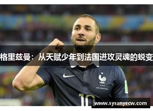 格里兹曼：从天赋少年到法国进攻灵魂的蜕变