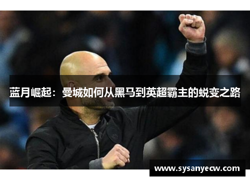 蓝月崛起:曼城如何从黑马到英超霸主的蜕变之路 蓝月崛起:曼城如何从黑马到英超霸主的蜕变之路