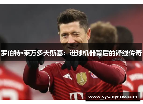 罗伯特·莱万多夫斯基：进球机器背后的锋线传奇