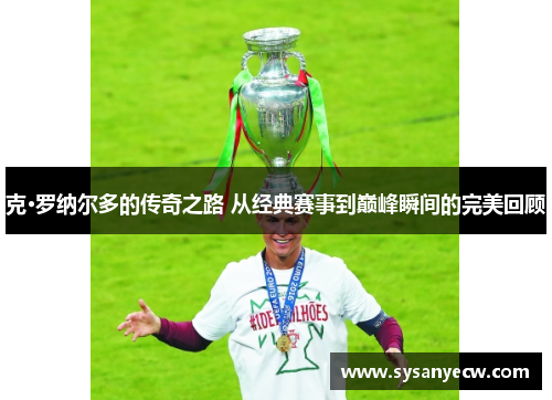 克·罗纳尔多的传奇之路 从经典赛事到巅峰瞬间的完美回顾