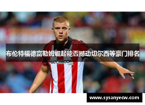 布伦特福德富勒姆崛起能否撼动切尔西等豪门排名