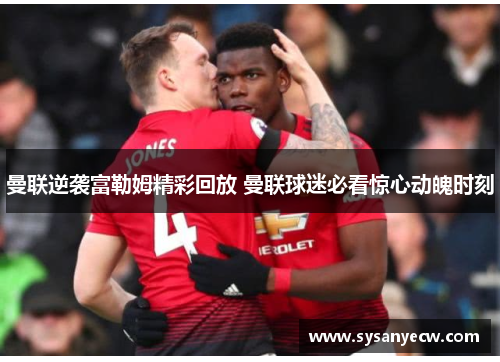 曼联逆袭富勒姆精彩回放 曼联球迷必看惊心动魄时刻