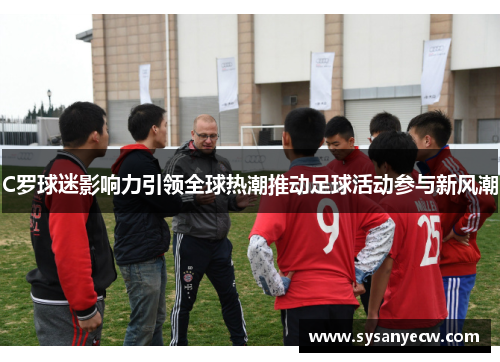 C罗球迷影响力引领全球热潮推动足球活动参与新风潮