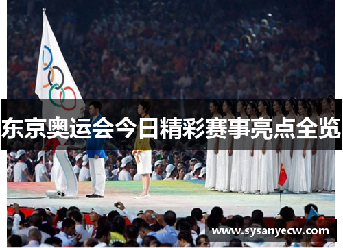 东京奥运会今日精彩赛事亮点全览