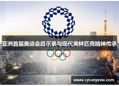 亚洲首届奥运会启示录与现代奥林匹克精神传承