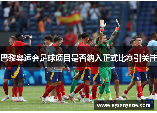 巴黎奥运会足球项目是否纳入正式比赛引关注